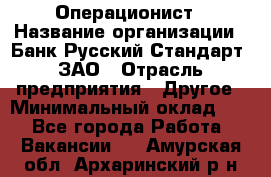 Операционист › Название организации ­ Банк Русский Стандарт, ЗАО › Отрасль предприятия ­ Другое › Минимальный оклад ­ 1 - Все города Работа » Вакансии   . Амурская обл.,Архаринский р-н